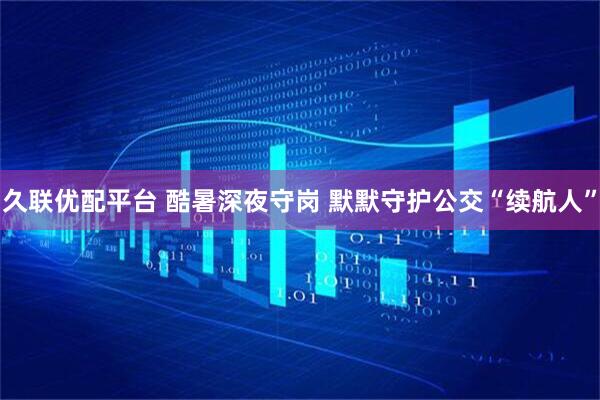 久联优配平台 酷暑深夜守岗 默默守护公交“续航人”