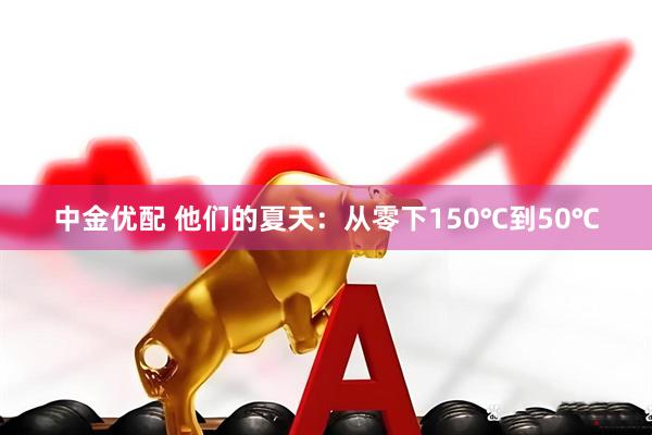 中金优配 他们的夏天：从零下150℃到50℃