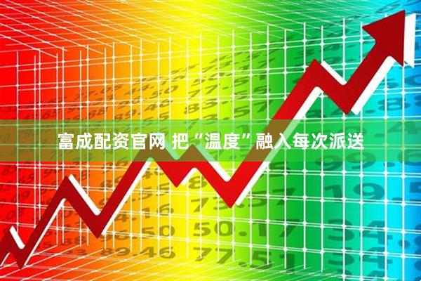 富成配资官网 把“温度”融入每次派送