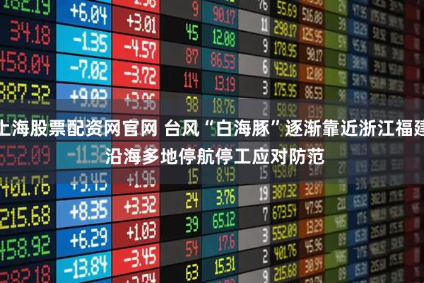 上海股票配资网官网 台风“白海豚”逐渐靠近浙江福建 沿海多地停航停工应对防范