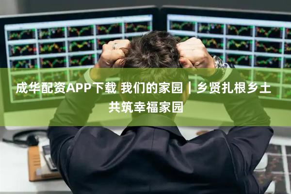 成华配资APP下载 我们的家园｜乡贤扎根乡土 共筑幸福家园