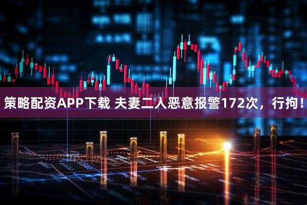 策略配资APP下载 夫妻二人恶意报警172次，行拘！