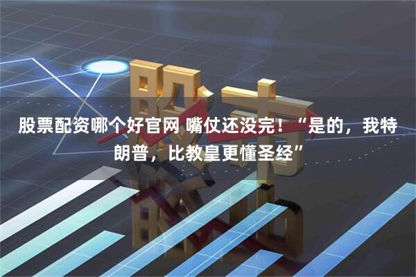 股票配资哪个好官网 嘴仗还没完！“是的，我特朗普，比教皇更懂圣经”
