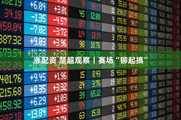 涨配资 楚超观察丨赛场“铆起搞”