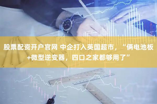 股票配资开户官网 中企打入英国超市，“俩电池板+微型逆变器，四口之家都够用了”