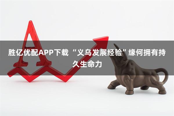 胜亿优配APP下载 “义乌发展经验”缘何拥有持久生命力