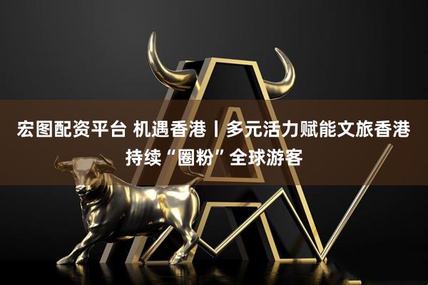宏图配资平台 机遇香港丨多元活力赋能文旅　香港持续“圈粉”全球游客