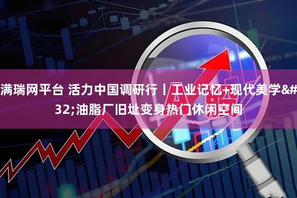 满瑞网平台 活力中国调研行丨工业记忆+现代美学 油脂厂旧址变身热门休闲空间