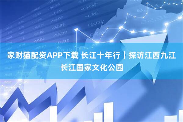 家财猫配资APP下载 长江十年行｜探访江西九江长江国家文化公园