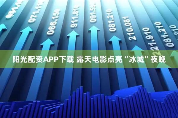 阳光配资APP下载 露天电影点亮“冰城”夜晚