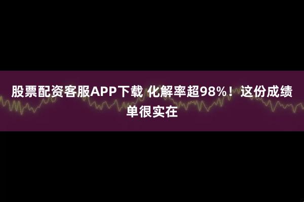 股票配资客服APP下载 化解率超98%！这份成绩单很实在