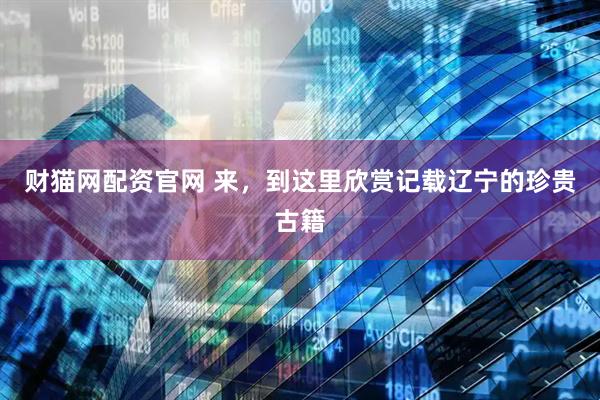 财猫网配资官网 来，到这里欣赏记载辽宁的珍贵古籍