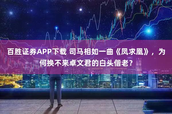 百胜证券APP下载 司马相如一曲《凤求凰》，为何换不来卓文君的白头偕老？