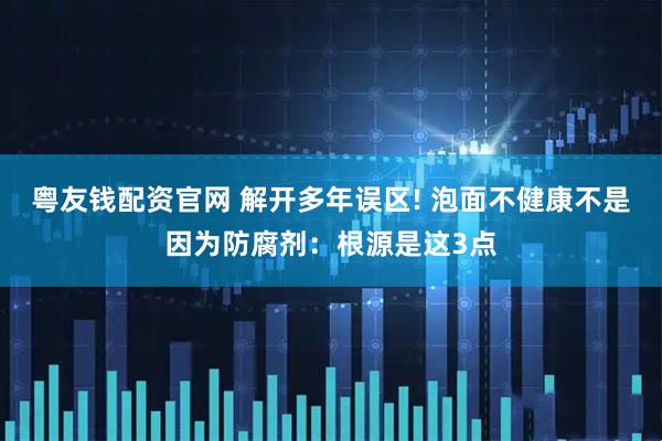 粤友钱配资官网 解开多年误区! 泡面不健康不是因为防腐剂：根源是这3点