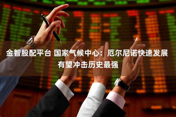 金智股配平台 国家气候中心：厄尔尼诺快速发展 有望冲击历史最强
