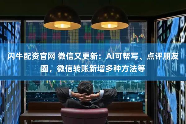 闪牛配资官网 微信又更新：AI可帮写、点评朋友圈，微信转账新增多种方法等