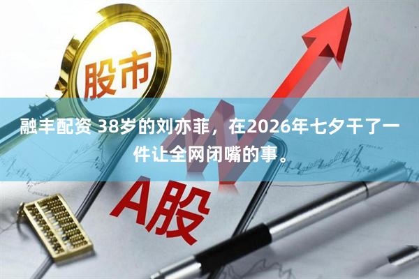 融丰配资 38岁的刘亦菲，在2026年七夕干了一件让全网闭嘴的事。