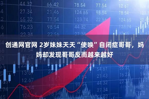 创通网官网 2岁妹妹天天“使唤”自闭症哥哥，妈妈却发现哥哥反而越来越好
