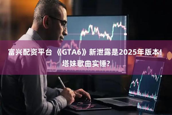 富兴配资平台 《GTA6》新泄露是2025年版本! 塔妹歌曲实锤?