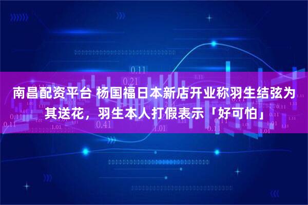 南昌配资平台 杨国福日本新店开业称羽生结弦为其送花，羽生本人打假表示「好可怕」