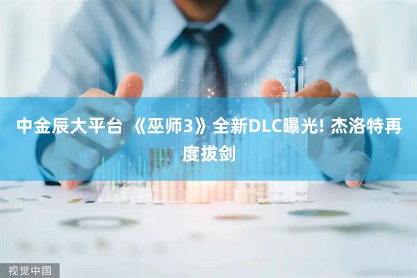 中金辰大平台 《巫师3》全新DLC曝光! 杰洛特再度拔剑